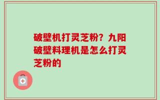 破壁机打灵芝粉？九阳破壁料理机是怎么打灵芝粉的