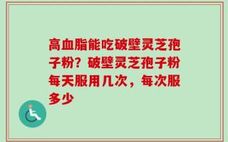 高血脂能吃破壁灵芝孢子粉？破壁灵芝孢子粉每天服用几次，每次服多少