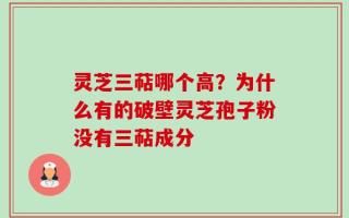 灵芝三萜哪个高？为什么有的破壁灵芝孢子粉没有三萜成分