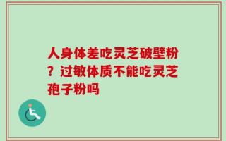 人身体差吃灵芝破壁粉？过敏体质不能吃灵芝孢子粉吗