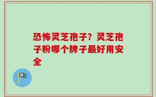 恐怖灵芝孢子？灵芝孢子粉哪个牌子最好用安全