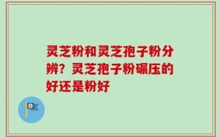 灵芝粉和灵芝孢子粉分辨？灵芝孢子粉碾压的好还是粉好