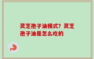 灵芝孢子油模式？灵芝孢子油是怎么吃的