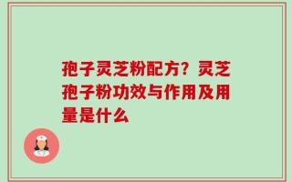 孢子灵芝粉配方？灵芝孢子粉功效与作用及用量是什么