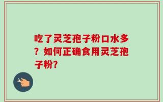 吃了灵芝孢子粉口水多？如何正确食用灵芝孢子粉？