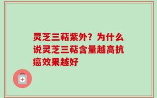 灵芝三萜紫外？为什么说灵芝三萜含量越高抗癌效果越好