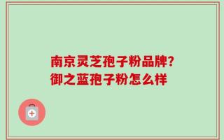 南京灵芝孢子粉品牌？御之蓝孢子粉怎么样