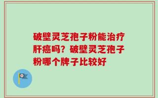 破壁灵芝孢子粉能治疗肝癌吗？破壁灵芝孢子粉哪个牌子比较好