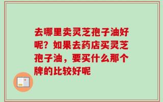 去哪里卖灵芝孢子油好呢？如果去药店买灵芝孢子油，要买什么那个牌的比较好呢