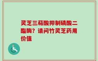 灵芝三萜酸抑制磷酸二酯酶？请问竹灵芝药用价值