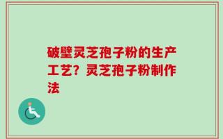 破壁灵芝孢子粉的生产工艺？灵芝孢子粉制作法