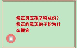 修正灵芝孢子粉成份？修正的灵芝孢子粉为什么便宜