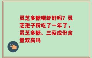 灵芝多糖喂虾好吗？灵芝孢子粉吃了一年了，灵芝多糖、三萜成份含量双高吗