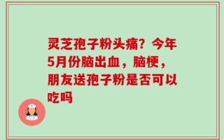 灵芝孢子粉头痛？今年5月份脑出血，脑梗，朋友送孢子粉是否可以吃吗