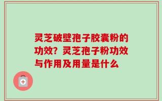 灵芝破壁孢子胶囊粉的功效？灵芝孢子粉功效与作用及用量是什么