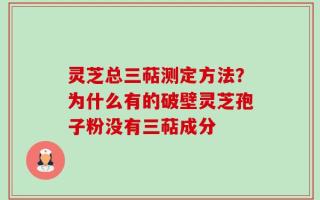 灵芝总三萜测定方法？为什么有的破壁灵芝孢子粉没有三萜成分