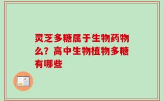 灵芝多糖属于生物药物么？高中生物植物多糖有哪些