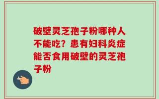 破壁灵芝孢子粉哪种人不能吃？患有妇科炎症能否食用破壁的灵芝孢子粉