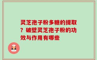 灵芝孢子粉多糖的提取？破壁灵芝孢子粉的功效与作用有哪些
