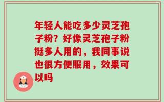 年轻人能吃多少灵芝孢子粉？好像灵芝孢子粉挺多人用的，我同事说也很方便服用，效果可以吗