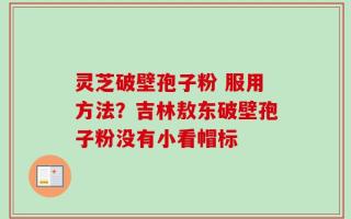 灵芝破壁孢子粉 服用方法？吉林敖东破壁孢子粉没有小看帽标