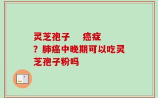 灵芝孢子    癌症？肺癌中晚期可以吃灵芝孢子粉吗