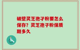 破壁灵芝孢孑粉要怎么保存？灵芝孢子粉保质期多久