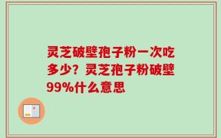 灵芝破壁孢子粉一次吃多少？灵芝孢子粉破壁99%什么意思