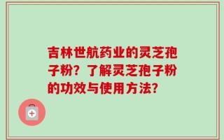 吉林世航药业的灵芝孢子粉？了解灵芝孢子粉的功效与使用方法？