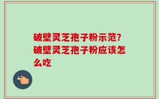 破壁灵芝孢子粉示范？破壁灵芝孢子粉应该怎么吃
