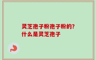 灵芝孢子粉孢子粉的？什么是灵芝孢子