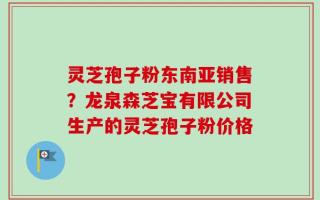 灵芝孢子粉东南亚销售？龙泉森芝宝有限公司生产的灵芝孢子粉价格