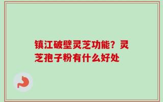 镇江破壁灵芝功能？灵芝孢子粉有什么好处