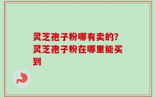 灵芝孢子粉哪有卖的？灵芝孢子粉在哪里能买到