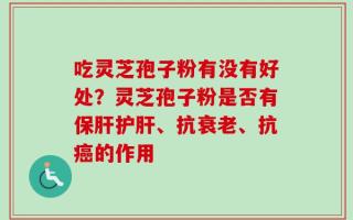 吃灵芝孢子粉有没有好处？灵芝孢子粉是否有保肝护肝、抗衰老、抗癌的作用