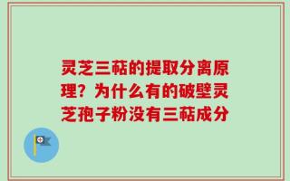 灵芝三萜的提取分离原理？为什么有的破壁灵芝孢子粉没有三萜成分