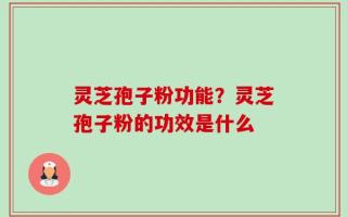 灵芝孢子粉功能？灵芝孢子粉的功效是什么