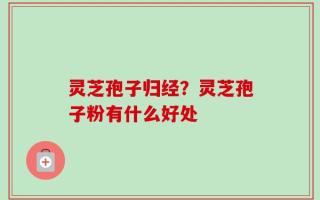 灵芝孢子归经？灵芝孢子粉有什么好处