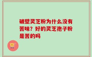 破壁灵芝粉为什么没有苦味？好的灵芝孢子粉是苦的吗