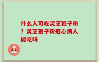 什么人可吃灵芝孢子粉？灵芝孢子粉冠心病人能吃吗