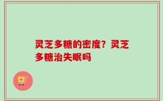 灵芝多糖的密度？灵芝多糖治失眠吗