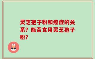 灵芝孢子粉和癌症的关系？能否食用灵芝孢子粉？