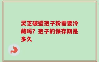 灵芝破壁孢子粉需要冷藏吗？孢子的保存期是多久