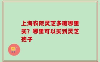 上海农院灵芝多糖哪里买？哪里可以买到灵芝孢子