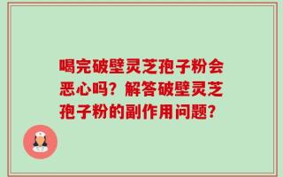 喝完破壁灵芝孢子粉会恶心吗？解答破壁灵芝孢子粉的副作用问题？