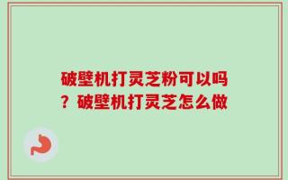 破壁机打灵芝粉可以吗？破壁机打灵芝怎么做