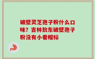 破壁灵芝孢子粉什么口味？吉林敖东破壁孢子粉没有小看帽标