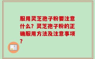 服用灵芝孢子粉要注意什么？灵芝孢子粉的正确服用方法及注意事项？