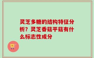 灵芝多糖的结构特征分析？灵芝香菇平菇有什么标志性成分