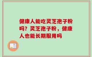 健康人能吃灵芝孢子粉吗？灵芝孢子粉，健康人也能长期服用吗